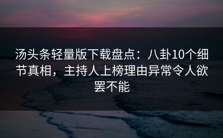 汤头条轻量版下载盘点：八卦10个细节真相，主持人上榜理由异常令人欲罢不能