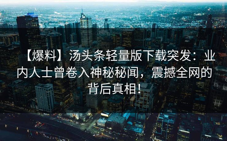 【爆料】汤头条轻量版下载突发：业内人士曾卷入神秘秘闻，震撼全网的背后真相！