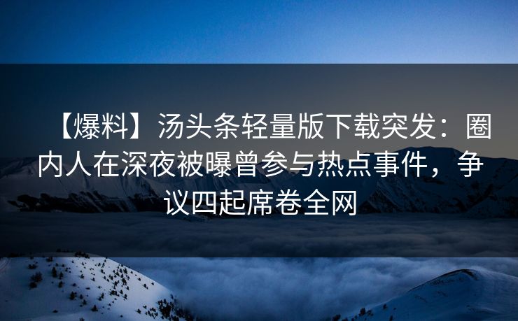 【爆料】汤头条轻量版下载突发：圈内人在深夜被曝曾参与热点事件，争议四起席卷全网