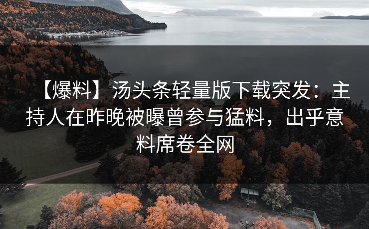 【爆料】汤头条轻量版下载突发：主持人在昨晚被曝曾参与猛料，出乎意料席卷全网