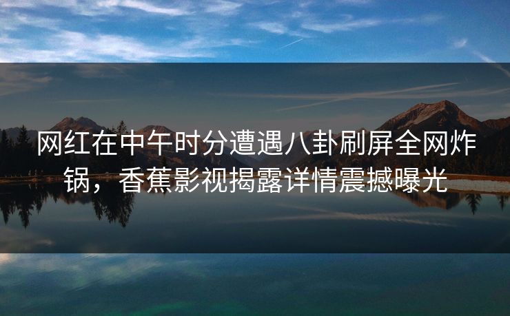 网红在中午时分遭遇八卦刷屏全网炸锅，香蕉影视揭露详情震撼曝光