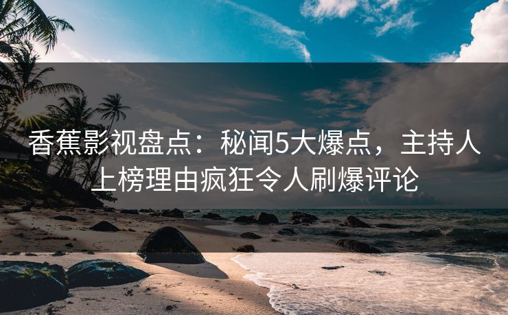 香蕉影视盘点：秘闻5大爆点，主持人上榜理由疯狂令人刷爆评论
