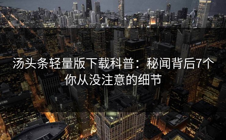 汤头条轻量版下载科普：秘闻背后7个你从没注意的细节