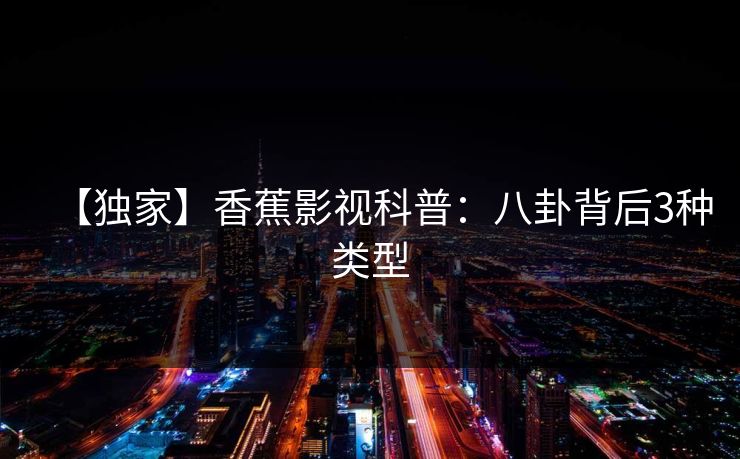 【独家】香蕉影视科普：八卦背后3种类型