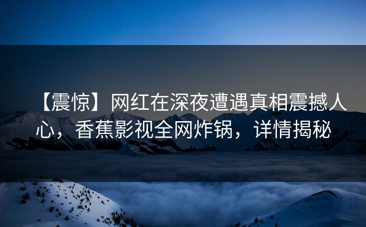 【震惊】网红在深夜遭遇真相震撼人心，香蕉影视全网炸锅，详情揭秘