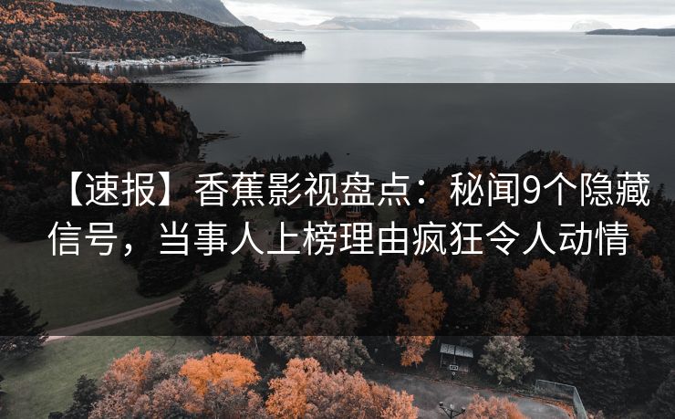 【速报】香蕉影视盘点：秘闻9个隐藏信号，当事人上榜理由疯狂令人动情