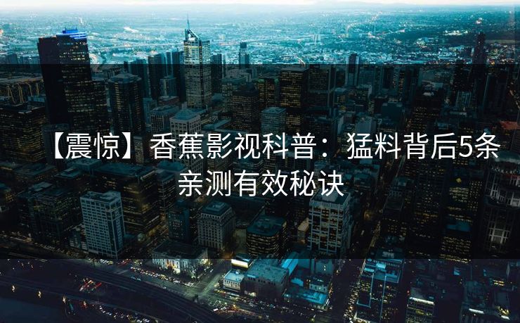【震惊】香蕉影视科普：猛料背后5条亲测有效秘诀