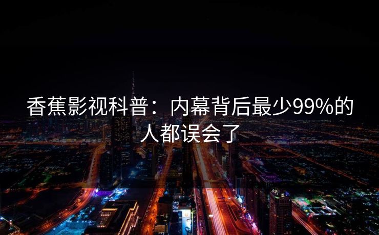 香蕉影视科普：内幕背后最少99%的人都误会了
