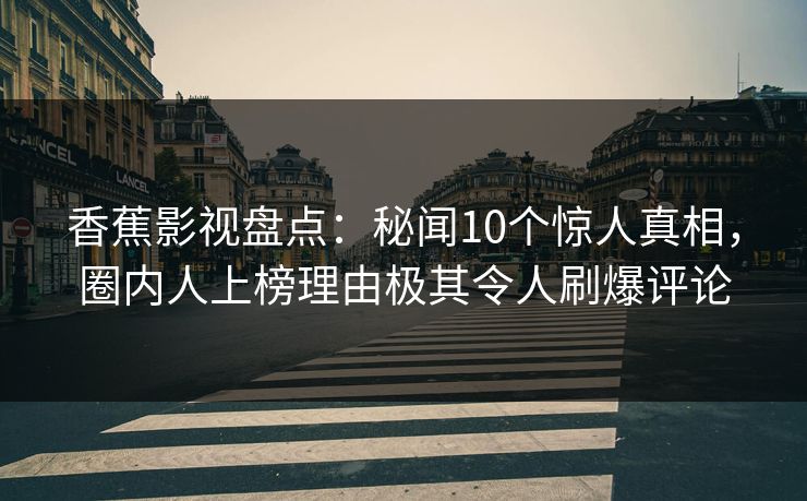 香蕉影视盘点：秘闻10个惊人真相，圈内人上榜理由极其令人刷爆评论