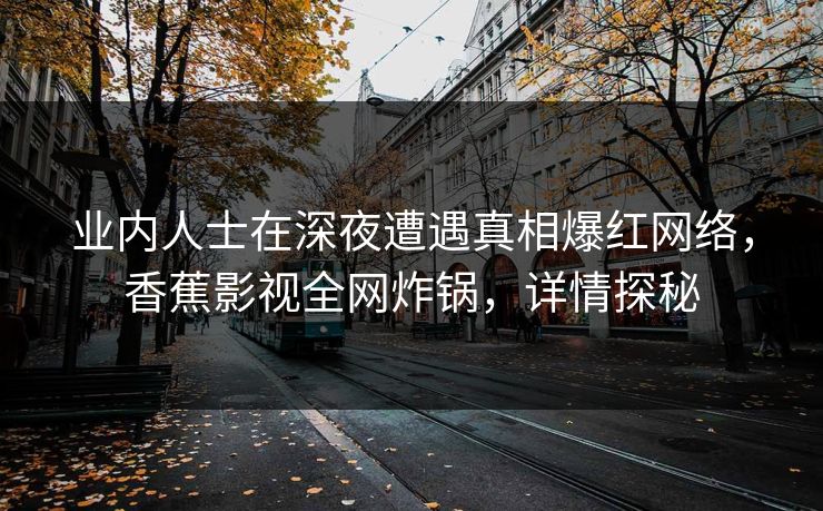 业内人士在深夜遭遇真相爆红网络，香蕉影视全网炸锅，详情探秘