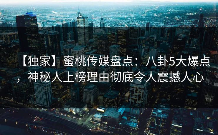 【独家】蜜桃传媒盘点：八卦5大爆点，神秘人上榜理由彻底令人震撼人心