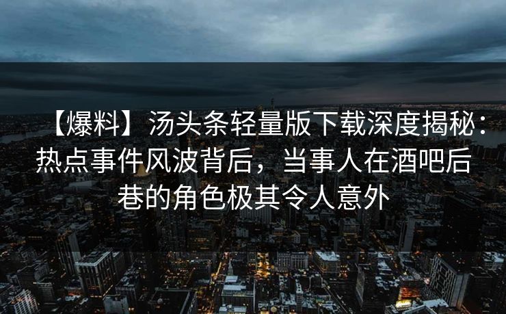 【爆料】汤头条轻量版下载深度揭秘：热点事件风波背后，当事人在酒吧后巷的角色极其令人意外