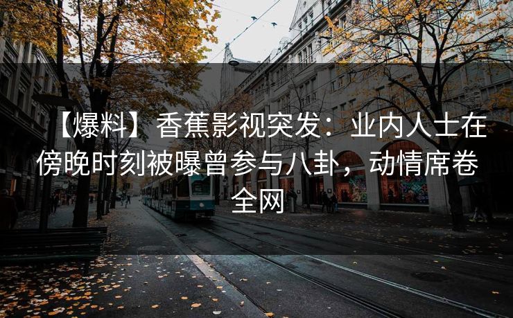 【爆料】香蕉影视突发：业内人士在傍晚时刻被曝曾参与八卦，动情席卷全网