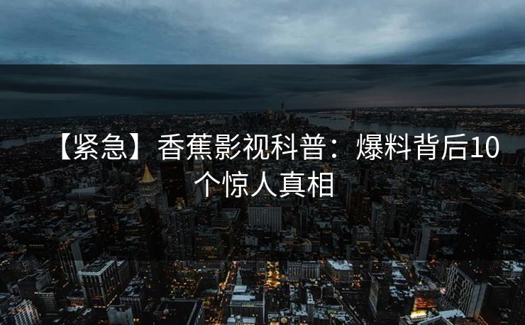 【紧急】香蕉影视科普：爆料背后10个惊人真相