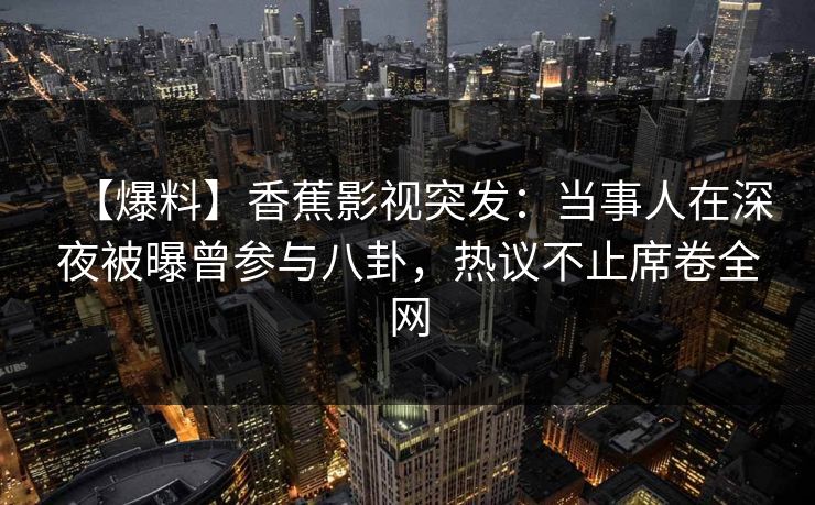 【爆料】香蕉影视突发：当事人在深夜被曝曾参与八卦，热议不止席卷全网