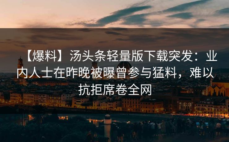 【爆料】汤头条轻量版下载突发：业内人士在昨晚被曝曾参与猛料，难以抗拒席卷全网