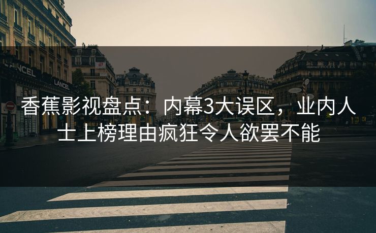 香蕉影视盘点：内幕3大误区，业内人士上榜理由疯狂令人欲罢不能