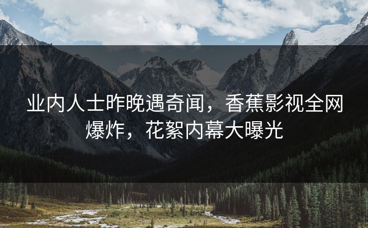业内人士昨晚遇奇闻，香蕉影视全网爆炸，花絮内幕大曝光
