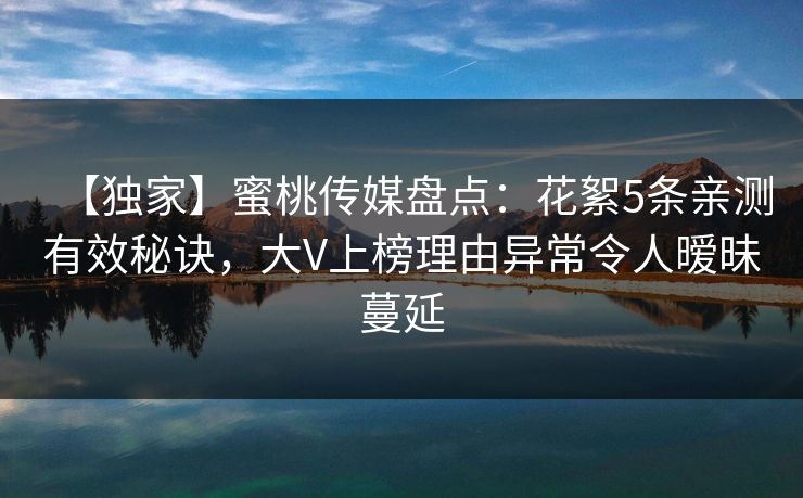 【独家】蜜桃传媒盘点：花絮5条亲测有效秘诀，大V上榜理由异常令人暧昧蔓延