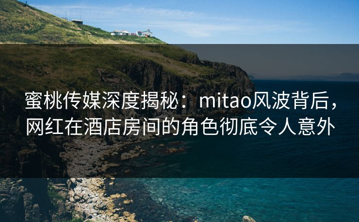 蜜桃传媒深度揭秘：mitao风波背后，网红在酒店房间的角色彻底令人意外