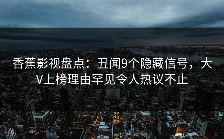 香蕉影视盘点：丑闻9个隐藏信号，大V上榜理由罕见令人热议不止