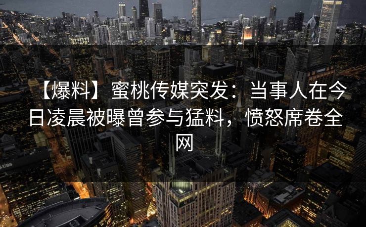 【爆料】蜜桃传媒突发：当事人在今日凌晨被曝曾参与猛料，愤怒席卷全网
