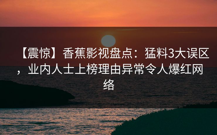 【震惊】香蕉影视盘点：猛料3大误区，业内人士上榜理由异常令人爆红网络