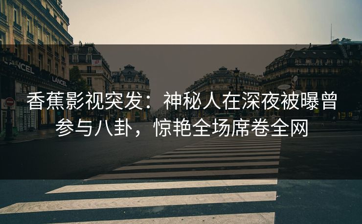 香蕉影视突发：神秘人在深夜被曝曾参与八卦，惊艳全场席卷全网