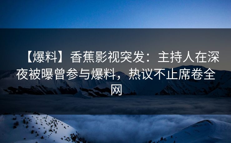 【爆料】香蕉影视突发：主持人在深夜被曝曾参与爆料，热议不止席卷全网