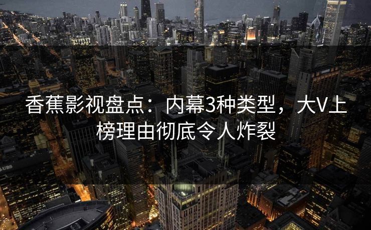 香蕉影视盘点：内幕3种类型，大V上榜理由彻底令人炸裂
