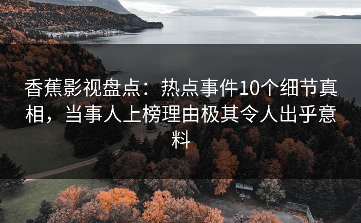 香蕉影视盘点：热点事件10个细节真相，当事人上榜理由极其令人出乎意料
