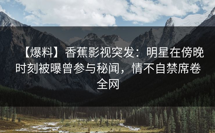 【爆料】香蕉影视突发：明星在傍晚时刻被曝曾参与秘闻，情不自禁席卷全网