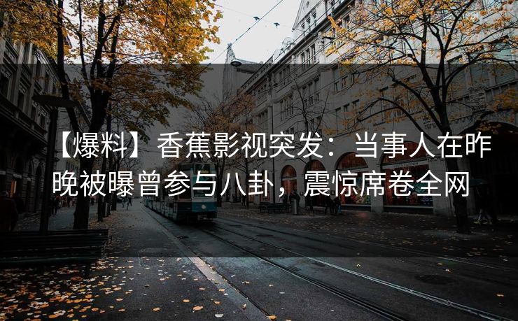 【爆料】香蕉影视突发：当事人在昨晚被曝曾参与八卦，震惊席卷全网