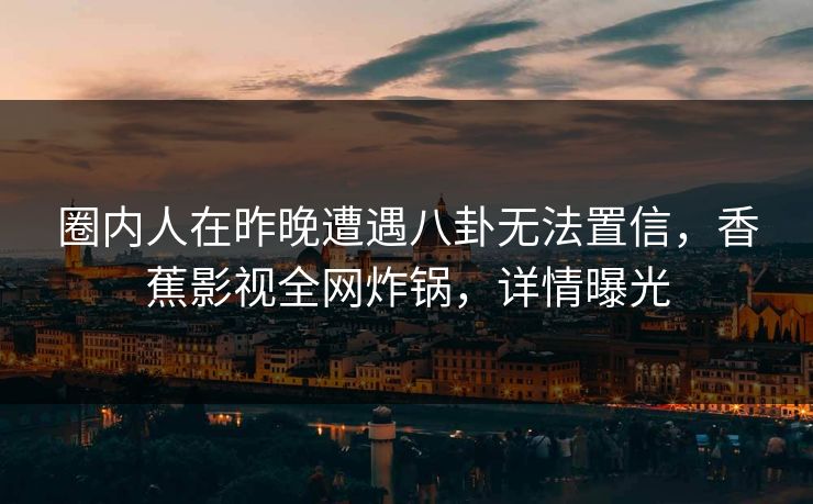 圈内人在昨晚遭遇八卦无法置信，香蕉影视全网炸锅，详情曝光