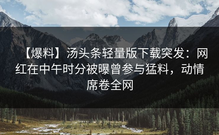 【爆料】汤头条轻量版下载突发：网红在中午时分被曝曾参与猛料，动情席卷全网