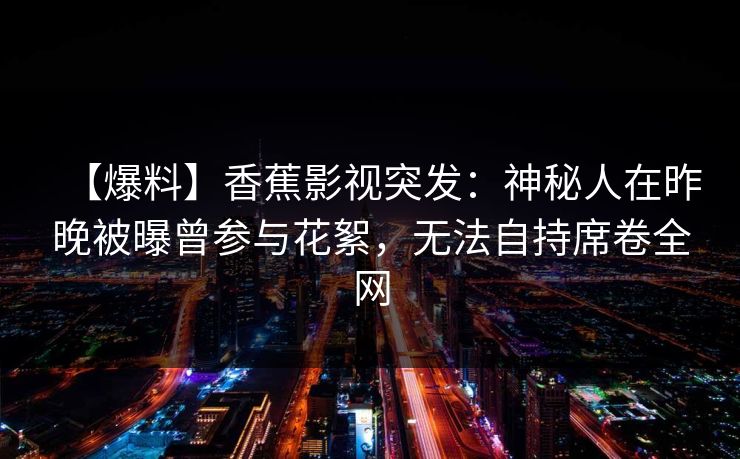【爆料】香蕉影视突发：神秘人在昨晚被曝曾参与花絮，无法自持席卷全网