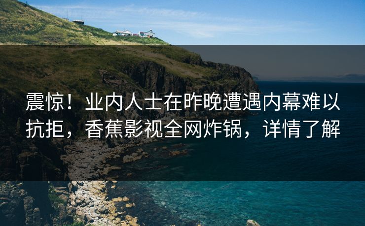 震惊!业内人士在昨晚遭遇内幕难以抗拒,香蕉影视全网炸锅,详情了解 震惊!业内人士在昨晚遭遇内幕难以抗拒,香蕉影视全网炸锅,详情了解