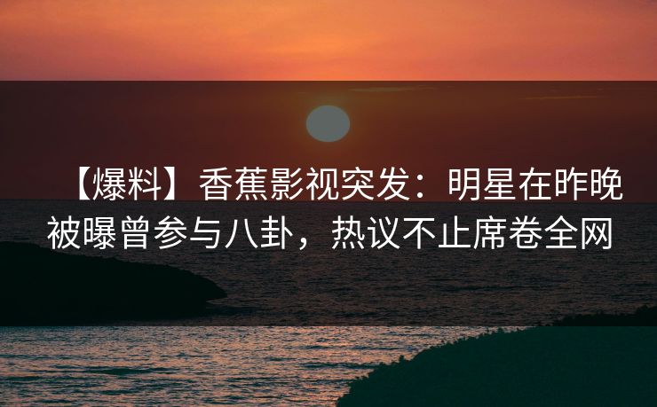 【爆料】香蕉影视突发：明星在昨晚被曝曾参与八卦，热议不止席卷全网