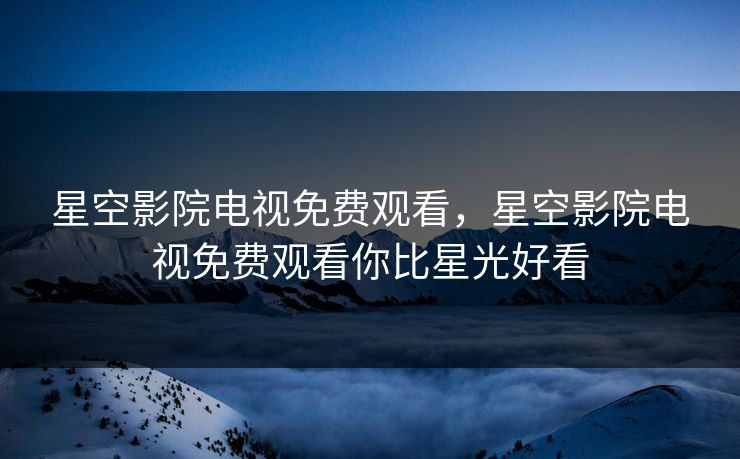 星空影院电视免费观看，星空影院电视免费观看你比星光好看