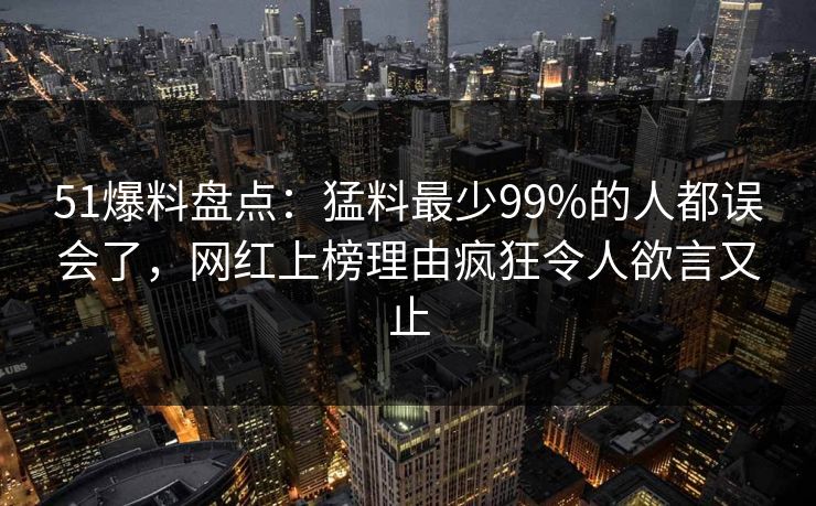 51爆料盘点：猛料最少99%的人都误会了，网红上榜理由疯狂令人欲言又止