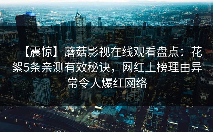 【震惊】蘑菇影视在线观看盘点:花絮5条亲测有效秘诀,网红上榜理由异常令人爆红网络 【震惊】蘑菇影视在线观看盘点:花絮5条亲测有效秘诀,网红上榜理由异常令人爆红网络