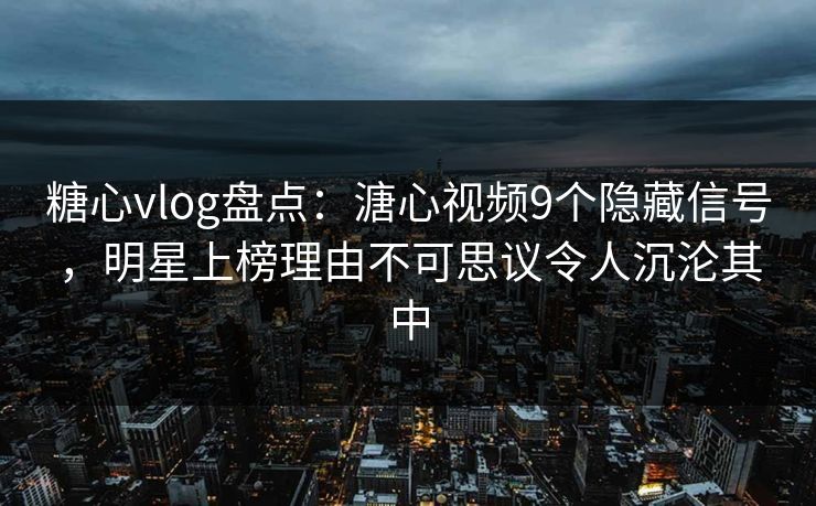 糖心vlog盘点：溏心视频9个隐藏信号，明星上榜理由不可思议令人沉沦其中