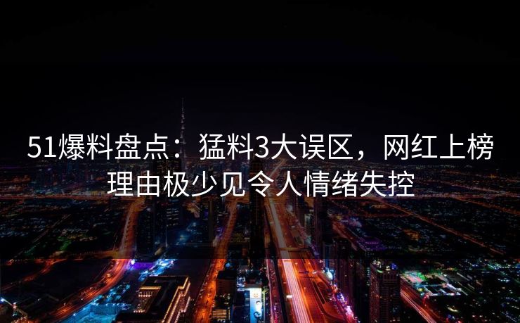 51爆料盘点：猛料3大误区，网红上榜理由极少见令人情绪失控