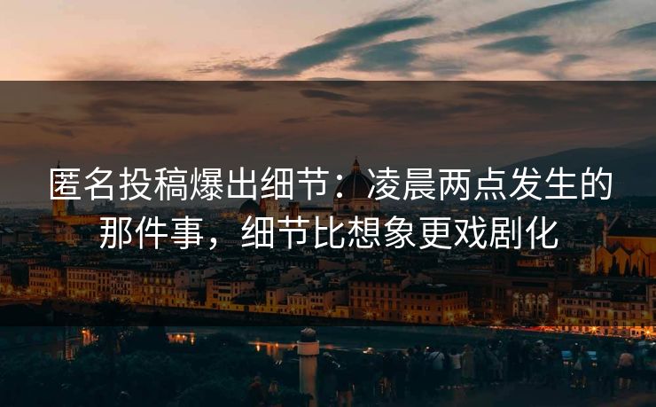 匿名投稿爆出细节:凌晨两点发生的那件事,细节比想象更戏剧化 匿名投稿爆出细节:凌晨两点发生的那件事,细节比想象更戏剧化