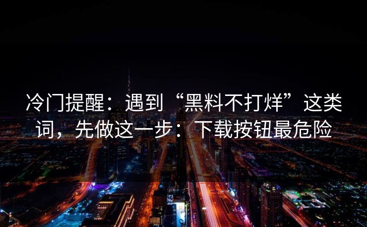 冷门提醒：遇到“黑料不打烊”这类词，先做这一步：下载按钮最危险