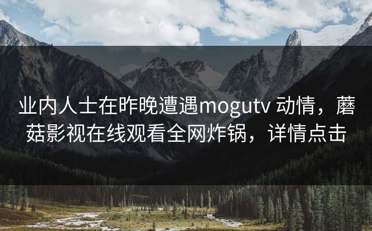 业内人士在昨晚遭遇mogutv 动情，蘑菇影视在线观看全网炸锅，详情点击