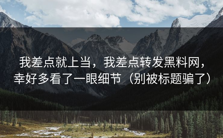 我差点就上当，我差点转发黑料网，幸好多看了一眼细节（别被标题骗了）