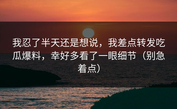 我忍了半天还是想说，我差点转发吃瓜爆料，幸好多看了一眼细节（别急着点）