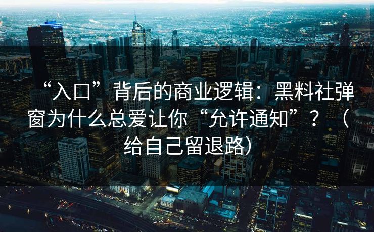 “入口”背后的商业逻辑：黑料社弹窗为什么总爱让你“允许通知”？（给自己留退路）