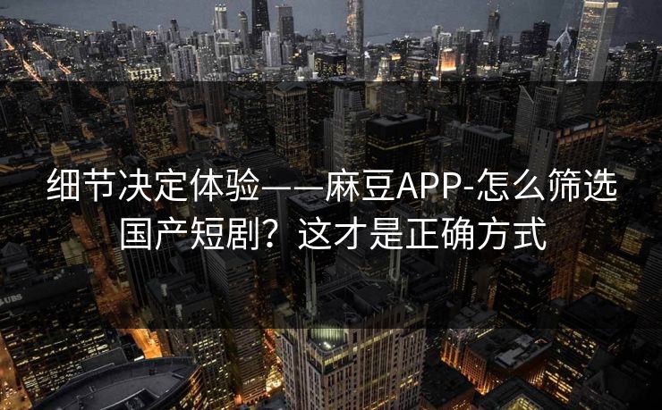细节决定体验——麻豆APP-怎么筛选国产短剧？这才是正确方式